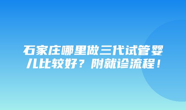 石家庄哪里做三代试管婴儿比较好？附就诊流程！