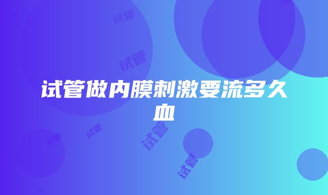 试管做内膜刺激要流多久血