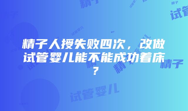 精子人授失败四次，改做试管婴儿能不能成功着床？