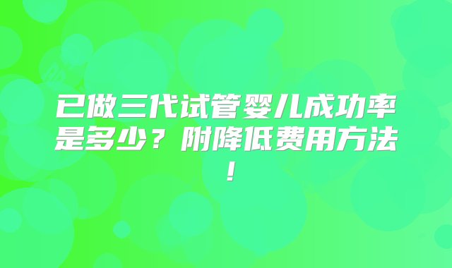 已做三代试管婴儿成功率是多少？附降低费用方法！