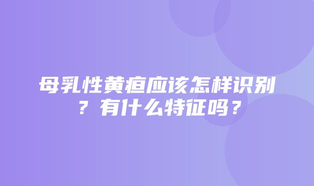 母乳性黄疸应该怎样识别？有什么特征吗？