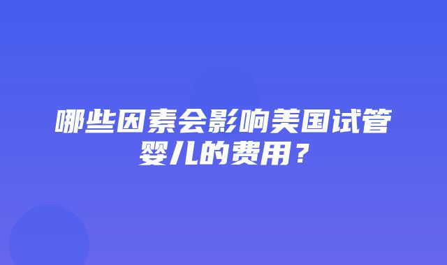 哪些因素会影响美国试管婴儿的费用？