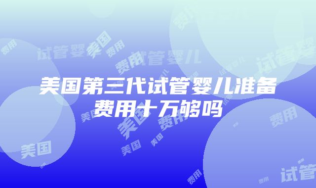 美国第三代试管婴儿准备费用十万够吗