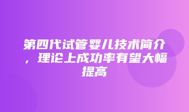 第四代试管婴儿技术简介，理论上成功率有望大幅提高