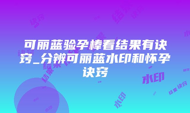 可丽蓝验孕棒看结果有诀窍_分辨可丽蓝水印和怀孕诀窍