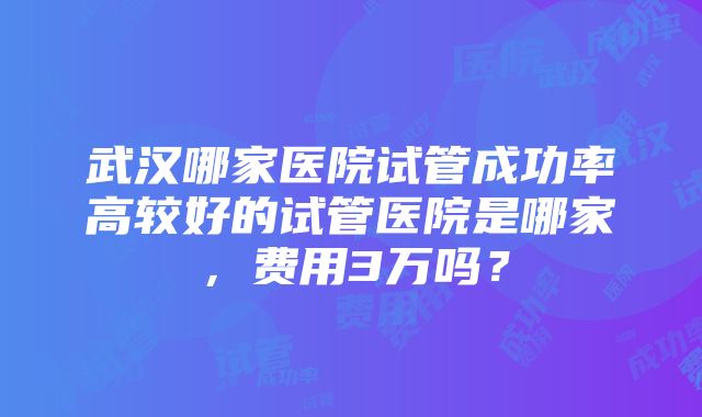 武汉哪家医院试管成功率高较好的试管医院是哪家，费用3万吗？