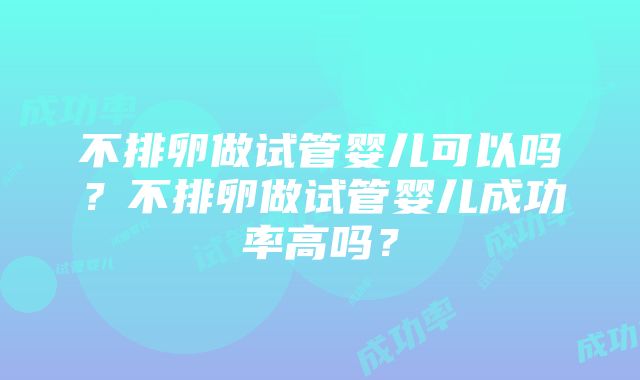 不排卵做试管婴儿可以吗？不排卵做试管婴儿成功率高吗？