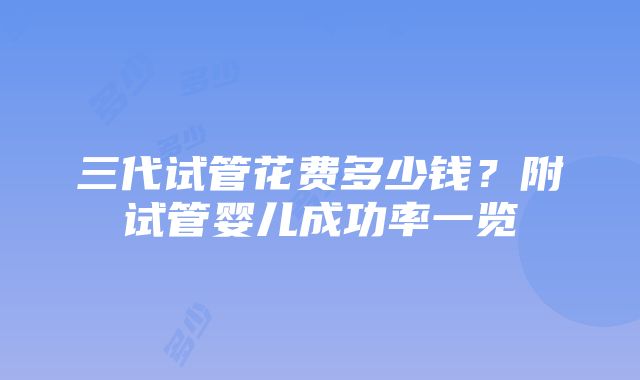 三代试管花费多少钱？附试管婴儿成功率一览