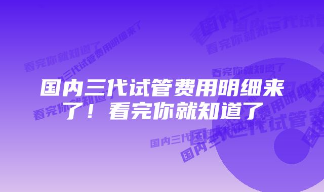 国内三代试管费用明细来了！看完你就知道了