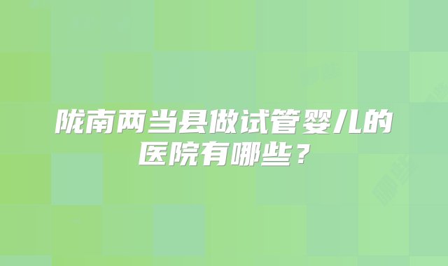 陇南两当县做试管婴儿的医院有哪些？