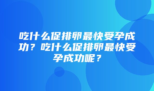 吃什么促排卵最快受孕成功？吃什么促排卵最快受孕成功呢？