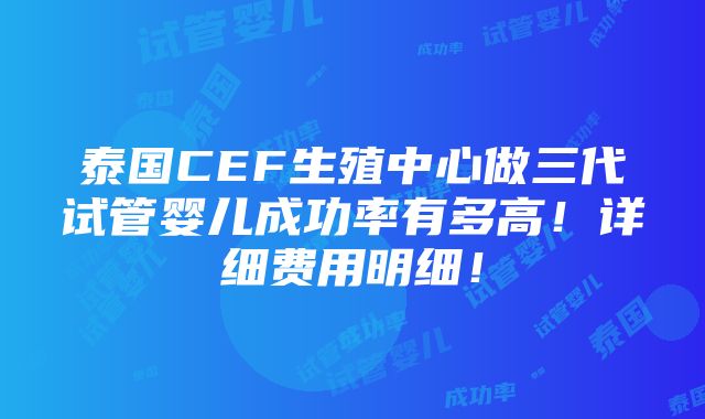 泰国CEF生殖中心做三代试管婴儿成功率有多高！详细费用明细！