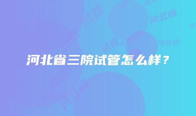 河北省三院试管怎么样？