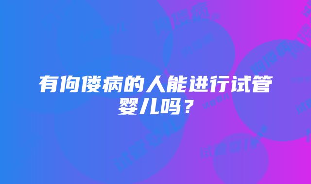 有佝偻病的人能进行试管婴儿吗？