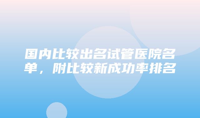 国内比较出名试管医院名单，附比较新成功率排名