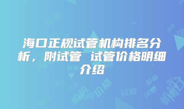 海口正规试管机构排名分析，附试管 试管价格明细介绍