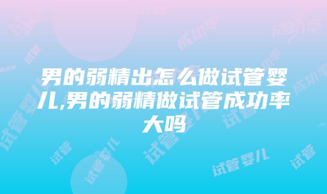 男的弱精出怎么做试管婴儿,男的弱精做试管成功率大吗