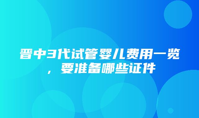 晋中3代试管婴儿费用一览，要准备哪些证件