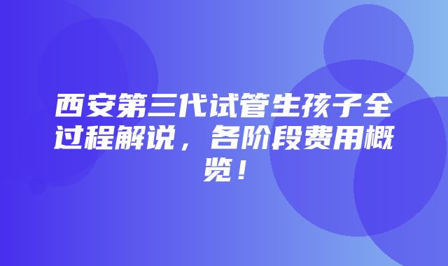 西安第三代试管生孩子全过程解说，各阶段费用概览！