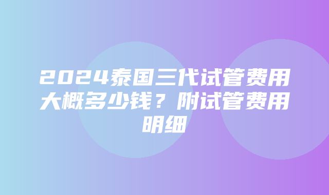 2024泰国三代试管费用大概多少钱？附试管费用明细