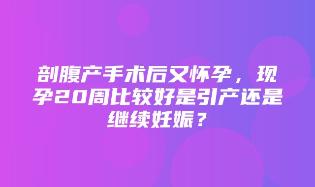 剖腹产手术后又怀孕，现孕20周比较好是引产还是继续妊娠？