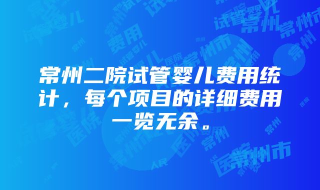 常州二院试管婴儿费用统计，每个项目的详细费用一览无余。