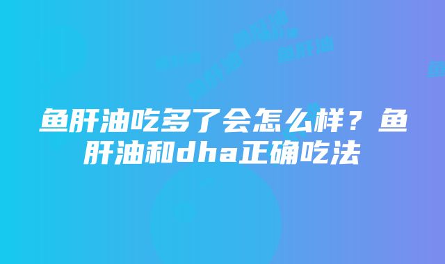 鱼肝油吃多了会怎么样？鱼肝油和dha正确吃法