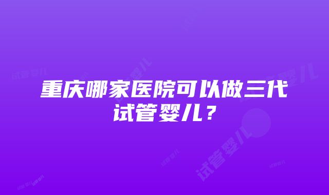 重庆哪家医院可以做三代试管婴儿？