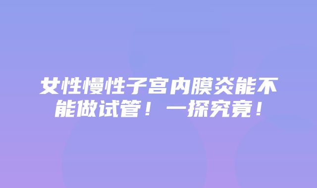 女性慢性子宫内膜炎能不能做试管！一探究竟！