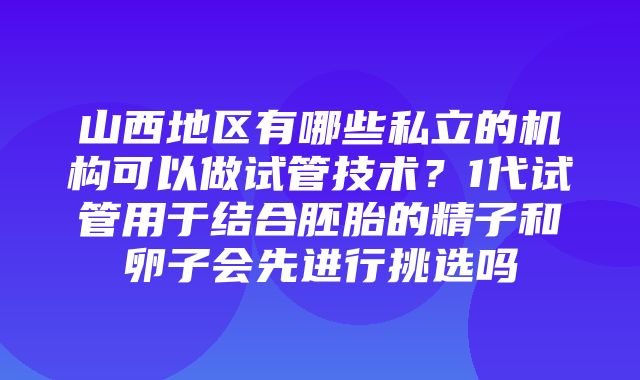 山西地区有哪些私立的机构可以做试管技术？1代试管用于结合胚胎的精子和卵子会先进行挑选吗