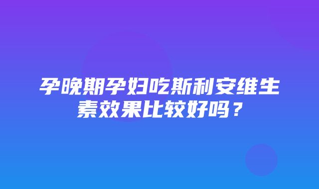 孕晚期孕妇吃斯利安维生素效果比较好吗？