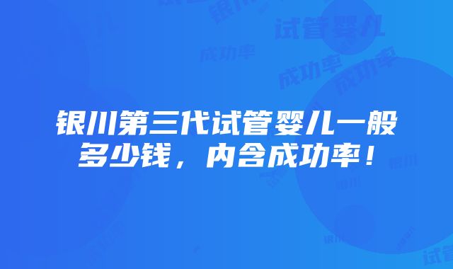 银川第三代试管婴儿一般多少钱，内含成功率！