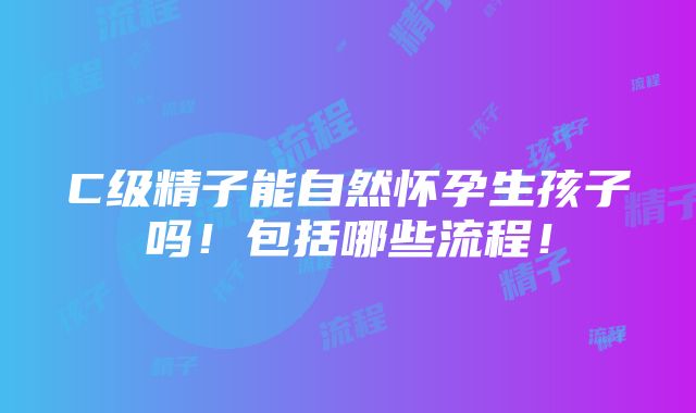 C级精子能自然怀孕生孩子吗！包括哪些流程！