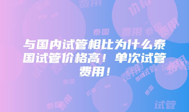 与国内试管相比为什么泰国试管价格高！单次试管费用！