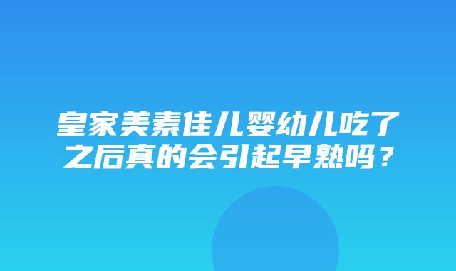 皇家美素佳儿婴幼儿吃了之后真的会引起早熟吗？