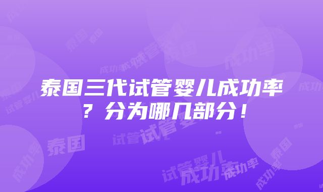 泰国三代试管婴儿成功率？分为哪几部分！