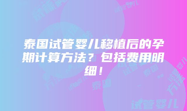 泰国试管婴儿移植后的孕期计算方法？包括费用明细！