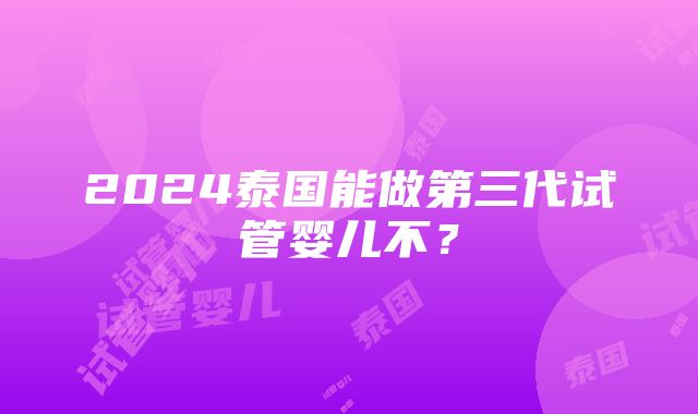 2024泰国能做第三代试管婴儿不？