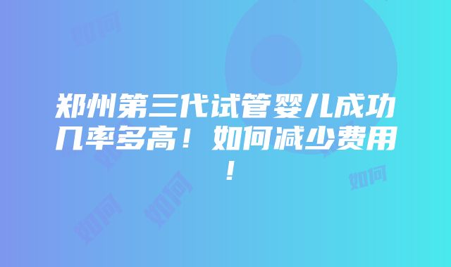 郑州第三代试管婴儿成功几率多高！如何减少费用！