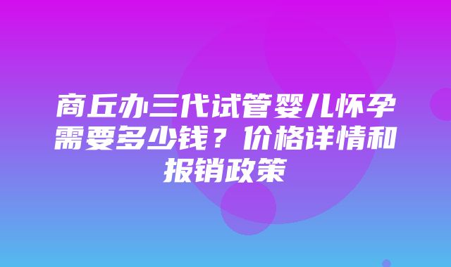 商丘办三代试管婴儿怀孕需要多少钱？价格详情和报销政策