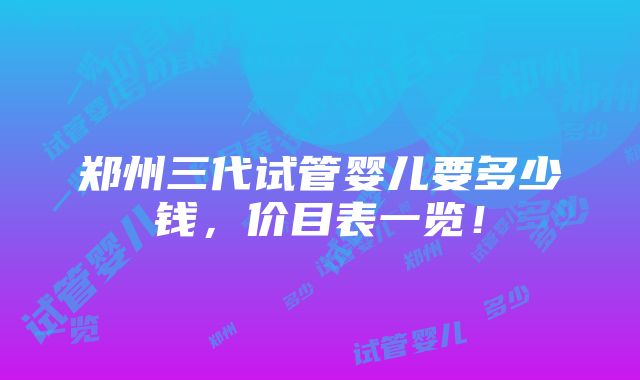 郑州三代试管婴儿要多少钱，价目表一览！