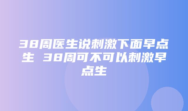 38周医生说刺激下面早点生 38周可不可以刺激早点生