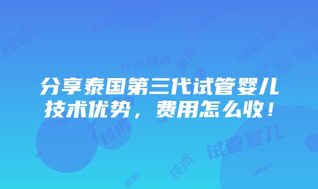 分享泰国第三代试管婴儿技术优势，费用怎么收！