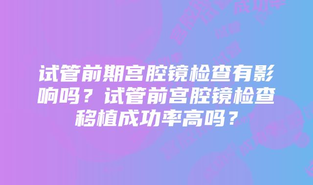 试管前期宫腔镜检查有影响吗？试管前宫腔镜检查移植成功率高吗？