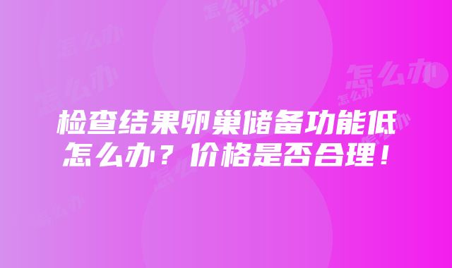 检查结果卵巢储备功能低怎么办？价格是否合理！