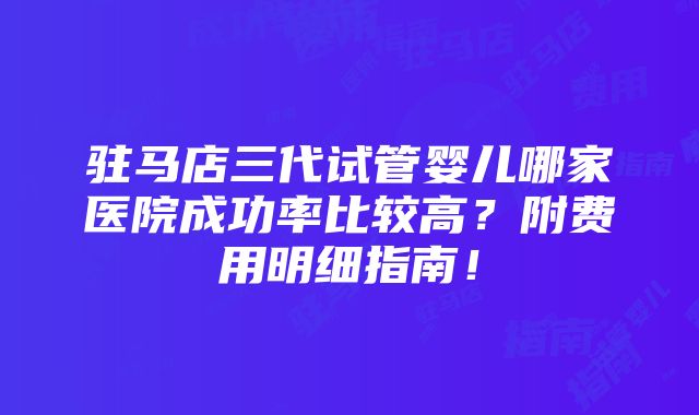 驻马店三代试管婴儿哪家医院成功率比较高？附费用明细指南！