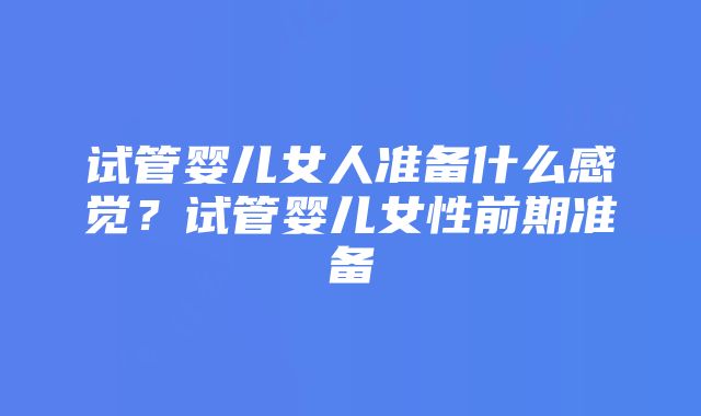 试管婴儿女人准备什么感觉？试管婴儿女性前期准备