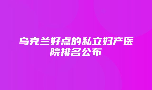 乌克兰好点的私立妇产医院排名公布