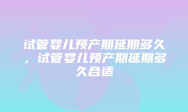 试管婴儿预产期延期多久，试管婴儿预产期延期多久合适