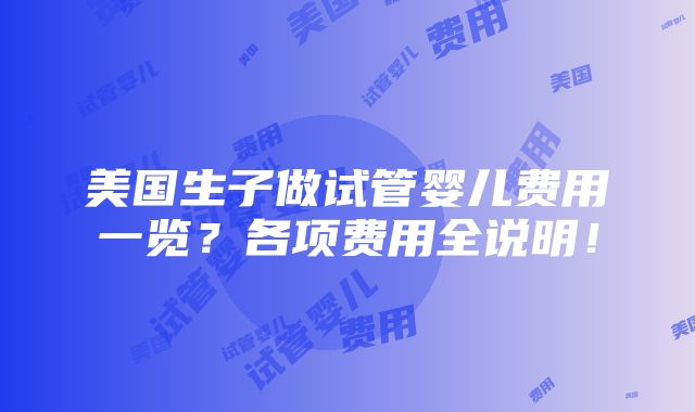 美国生子做试管婴儿费用一览？各项费用全说明！